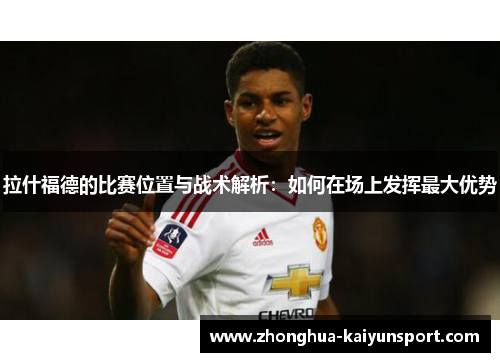 拉什福德的比赛位置与战术解析：如何在场上发挥最大优势