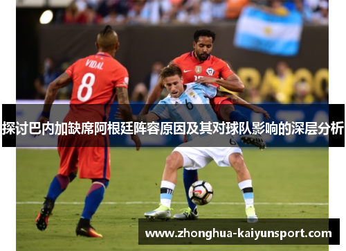 探讨巴内加缺席阿根廷阵容原因及其对球队影响的深层分析
