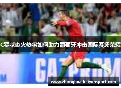 C罗状态火热将如何助力葡萄牙冲击国际赛场荣耀