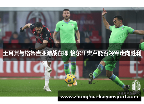 土耳其与格鲁吉亚激战在即 恰尔汗奥卢能否领军走向胜利