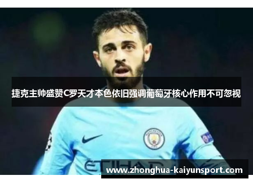 捷克主帅盛赞C罗天才本色依旧强调葡萄牙核心作用不可忽视