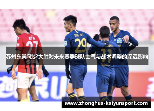 苏州东吴5比2大胜对未来赛季球队士气与战术调整的深远影响