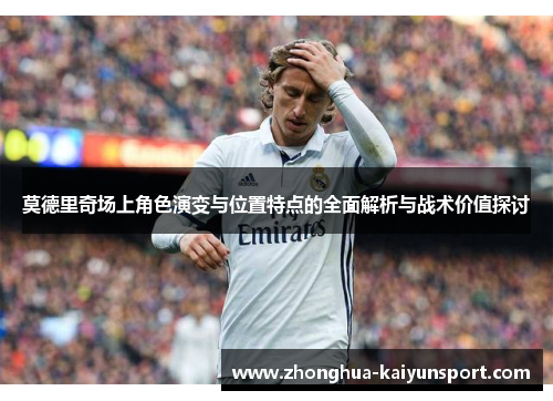 莫德里奇场上角色演变与位置特点的全面解析与战术价值探讨