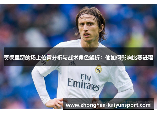莫德里奇的场上位置分析与战术角色解析：他如何影响比赛进程