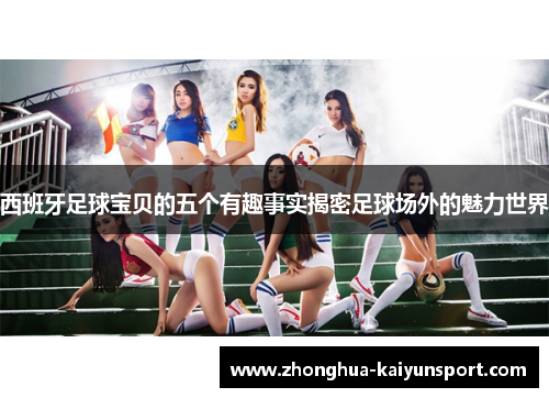 西班牙足球宝贝的五个有趣事实揭密足球场外的魅力世界