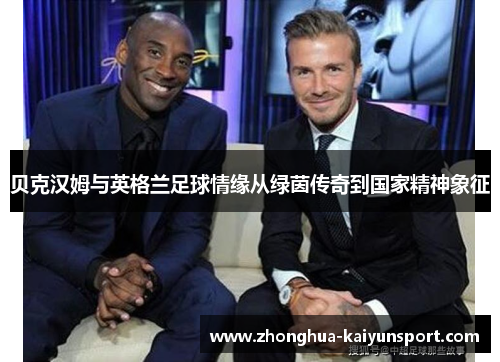 贝克汉姆与英格兰足球情缘从绿茵传奇到国家精神象征