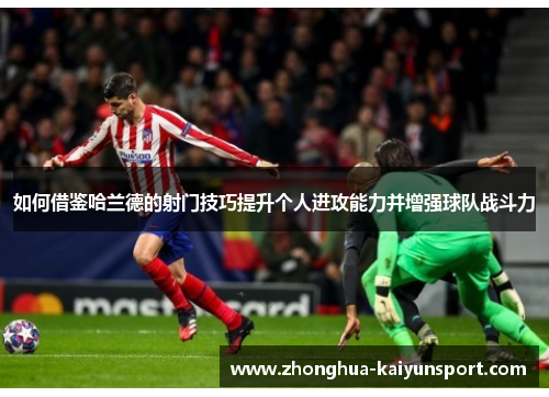 如何借鉴哈兰德的射门技巧提升个人进攻能力并增强球队战斗力