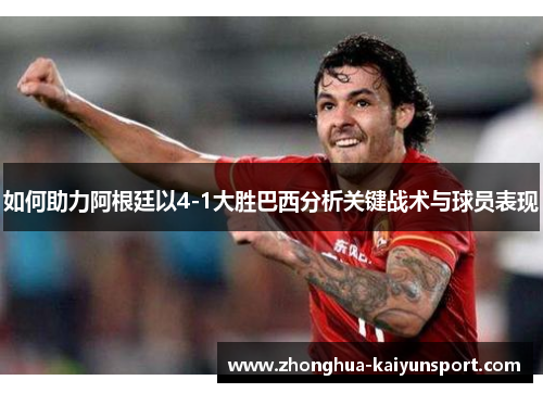如何助力阿根廷以4-1大胜巴西分析关键战术与球员表现
