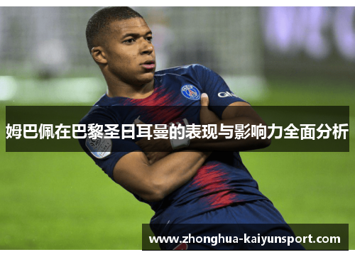 姆巴佩在巴黎圣日耳曼的表现与影响力全面分析