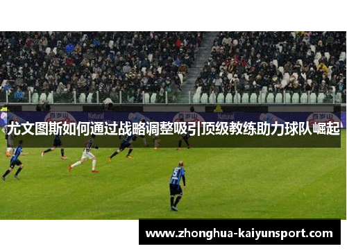 尤文图斯如何通过战略调整吸引顶级教练助力球队崛起