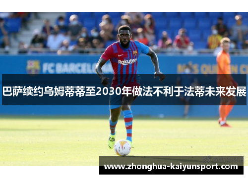 巴萨续约乌姆蒂蒂至2030年做法不利于法蒂未来发展