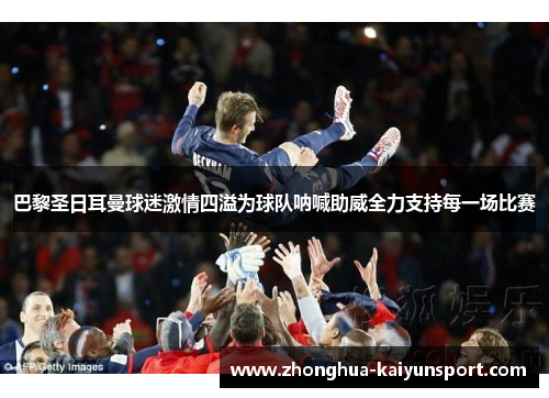 巴黎圣日耳曼球迷激情四溢为球队呐喊助威全力支持每一场比赛