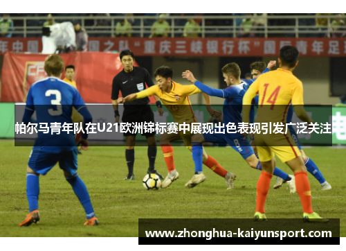 帕尔马青年队在U21欧洲锦标赛中展现出色表现引发广泛关注