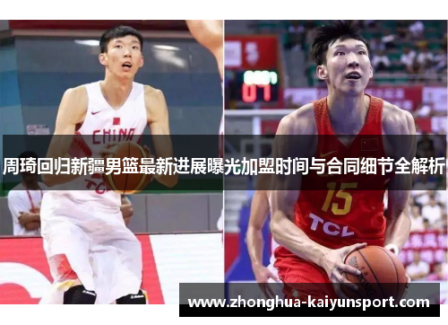 周琦回归新疆男篮最新进展曝光加盟时间与合同细节全解析