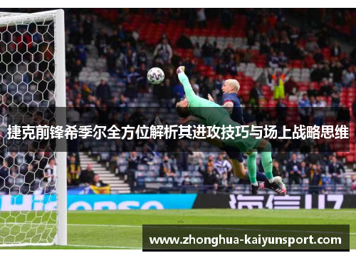 捷克前锋希季尔全方位解析其进攻技巧与场上战略思维