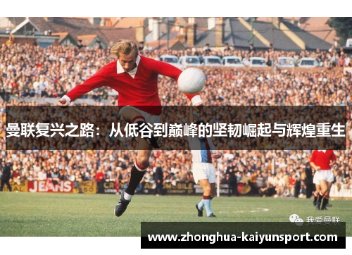 曼联复兴之路：从低谷到巅峰的坚韧崛起与辉煌重生