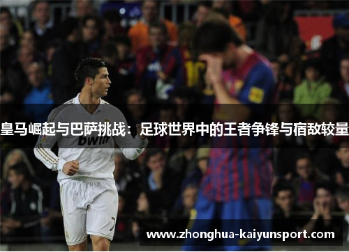 皇马崛起与巴萨挑战：足球世界中的王者争锋与宿敌较量