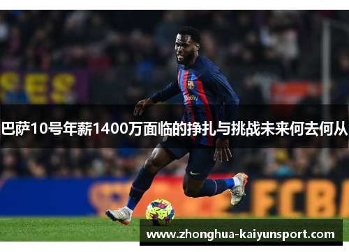 巴萨10号年薪1400万面临的挣扎与挑战未来何去何从
