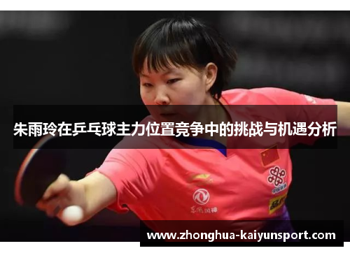 朱雨玲在乒乓球主力位置竞争中的挑战与机遇分析