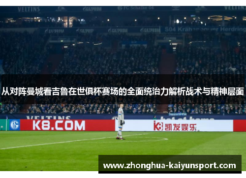 从对阵曼城看吉鲁在世俱杯赛场的全面统治力解析战术与精神层面