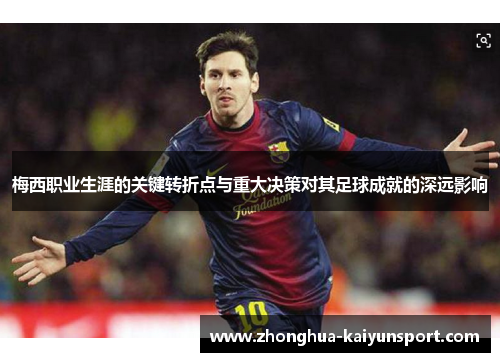 梅西职业生涯的关键转折点与重大决策对其足球成就的深远影响