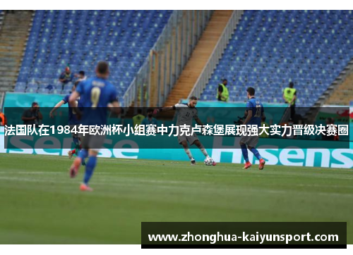法国队在1984年欧洲杯小组赛中力克卢森堡展现强大实力晋级决赛圈