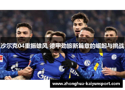 沙尔克04重振雄风 德甲劲旅新篇章的崛起与挑战