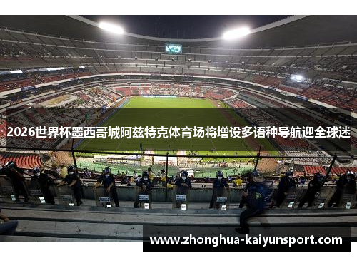 2026世界杯墨西哥城阿兹特克体育场将增设多语种导航迎全球迷