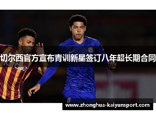 切尔西官方宣布青训新星签订八年超长期合同