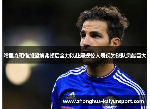 哈里森租借加盟埃弗顿后全力以赴展现惊人表现为球队贡献巨大