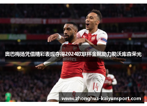 奥巴梅扬凭借精彩表现夺得2024欧联杯金靴助力勒沃库森荣光
