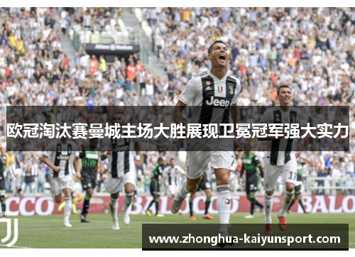 欧冠淘汰赛曼城主场大胜展现卫冕冠军强大实力