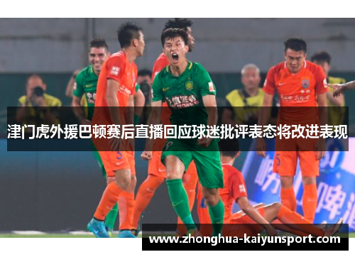 津门虎外援巴顿赛后直播回应球迷批评表态将改进表现