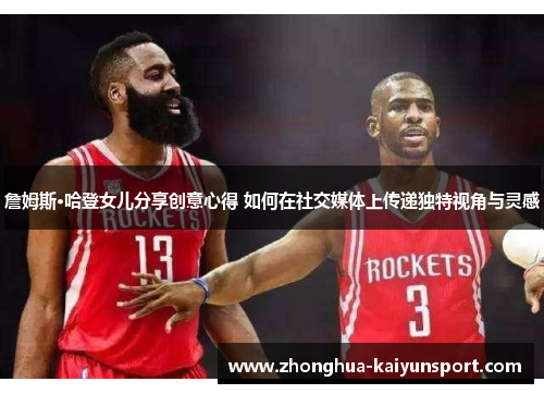 詹姆斯·哈登女儿分享创意心得 如何在社交媒体上传递独特视角与灵感