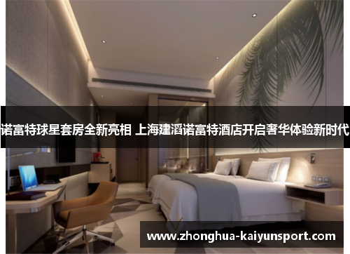 诺富特球星套房全新亮相 上海建滔诺富特酒店开启奢华体验新时代