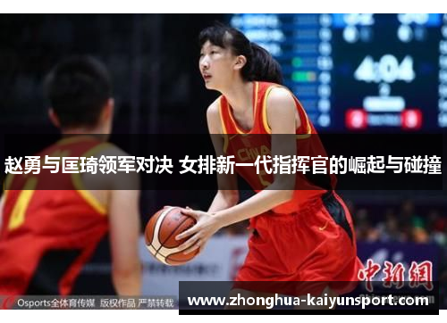 赵勇与匡琦领军对决 女排新一代指挥官的崛起与碰撞