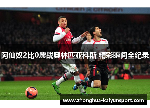 阿仙奴2比0鏖战奥林匹亚科斯 精彩瞬间全纪录