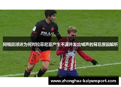 阿根廷球迷为何对拉菲尼亚产生不满并发出嘘声的背后原因解析
