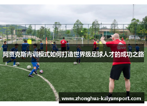 阿贾克斯青训模式如何打造世界级足球人才的成功之路